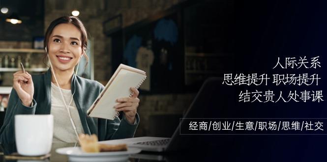 人际关系思维提升职场提升，结交贵人处事课：经商/创业/生意/职场/思维-优创项目网