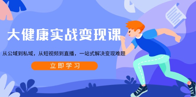大健康实战变现课：从公域到私域，从短视频到直播，一站式解决变现难题-优创项目网