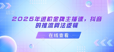 2025年进阶金牌主播课，抖音的推流算法逻辑-优创项目网