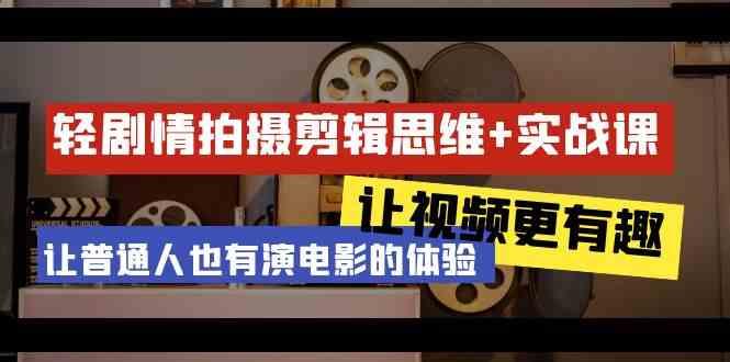 轻剧情+拍摄剪辑思维实战课 让视频更有趣 让普通人也有演电影的体验(23节课)-优创项目网