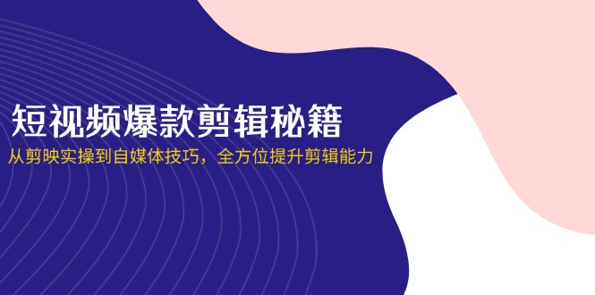 短视频爆款剪辑秘籍，从剪映实操到自媒体技巧，全方位提升剪辑能力-优创项目网
