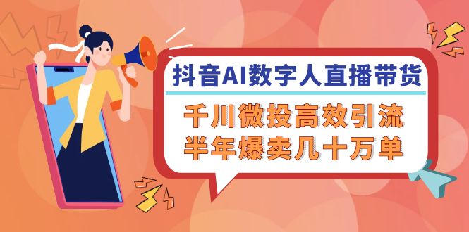 抖音AI-数字人直播带货，千川 微投高效引流，半年爆卖几十万单-优创项目网