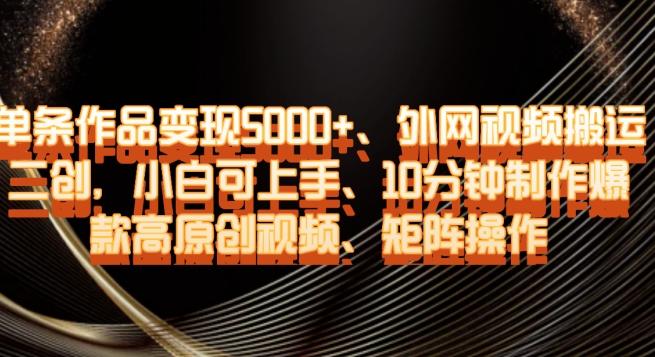 单条作品变现5000+、外网视频搬运二创，小白可上手，10分钟制作爆款高原创视频，矩阵操作【揭秘】-优创项目网