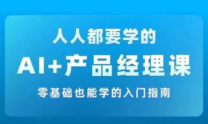 AI +产品经理实战项目必修课，从零到一教你学ai，零基础也能学的入门指南-优创项目网