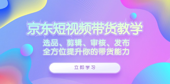 京东短视频带货教学：选品、剪辑、审核、发布，全方位提升你的带货能力-优创项目网