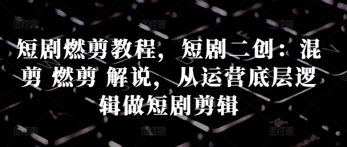 短剧燃剪教程，短剧二创：混剪 燃剪 解说，从运营底层逻辑做短剧剪辑-优创项目网