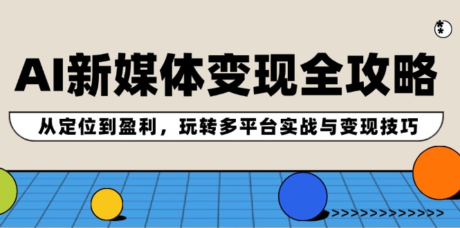 AI新媒体变现全攻略：从定位到盈利，玩转多平台实战与变现技巧-优创项目网