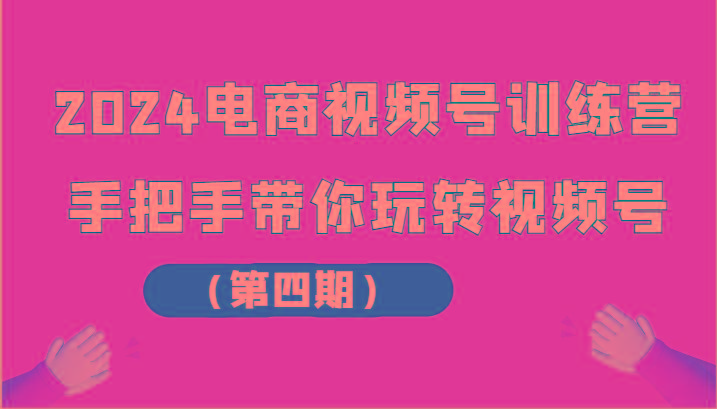2024电商视频号训练营(第四期)手把手带你玩转视频号-优创项目网