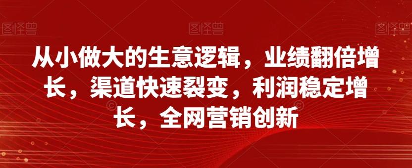 从小做大的生意逻辑，业绩翻倍增长，渠道快速裂变，利润稳定增长，全网营销创新-优创项目网