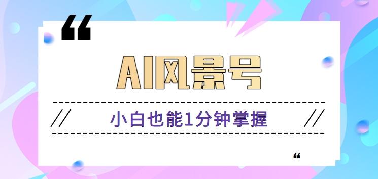 AI风景号7天涨粉10W，小白也能1分钟掌握的视频制作教程-优创项目网