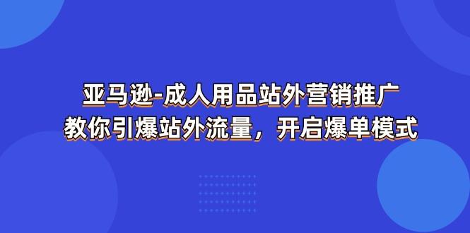 亚马逊-成人用品 站外营销推广  教你引爆站外流量，开启爆单模式-优创项目网