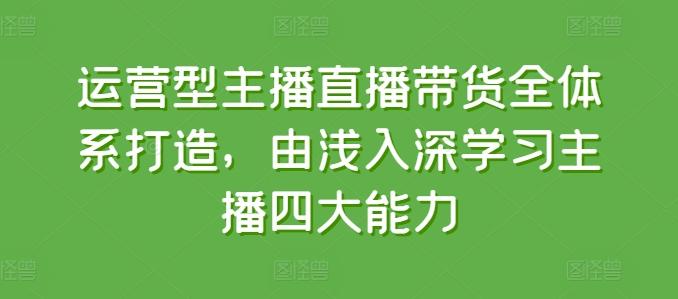 运营型主播直播带货全体系打造，由浅入深学习主播四大能力-优创项目网
