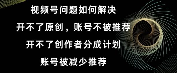 视频号【开不了原创，开不了创作者分成计划，账号被减少推荐，账号不被推荐】如何解决-优创项目网