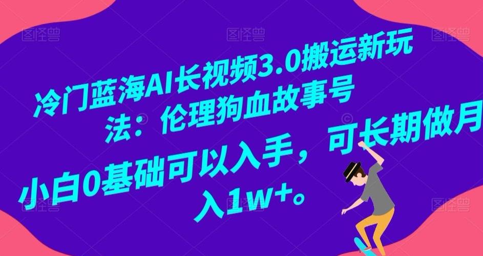 冷门蓝海AI长视频3.0搬运新玩法：伦理狗血故事号，小白0基础可以入手，可长期做月入1w+【揭秘】-优创项目网