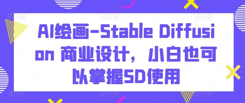 AI绘画-Stable Diffusion 商业设计，小白也可以掌握SD使用-优创项目网