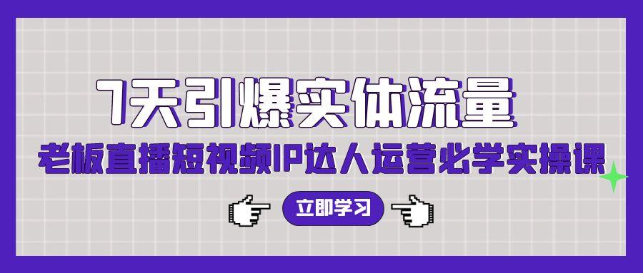 (9593期)7天引爆实体流量，老板直播短视频IP达人运营必学实操课(56节高清无水印)-优创项目网