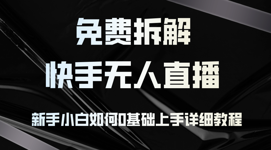 免费拆解：快手无人直播，新手小白如何0基础上手，详细教程-优创项目网
