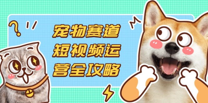 宠物赛道短视频运营全攻略，选品拍摄剪辑实操，实现流量到收益转化-优创项目网