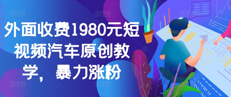 外面收费1980元短视频汽车原创教学，暴力涨粉-优创项目网