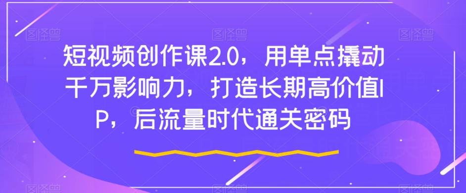 短视频创作课2.0，用单点撬动千万影响力，打造长期高价值IP，后流量时代通关密码-优创项目网