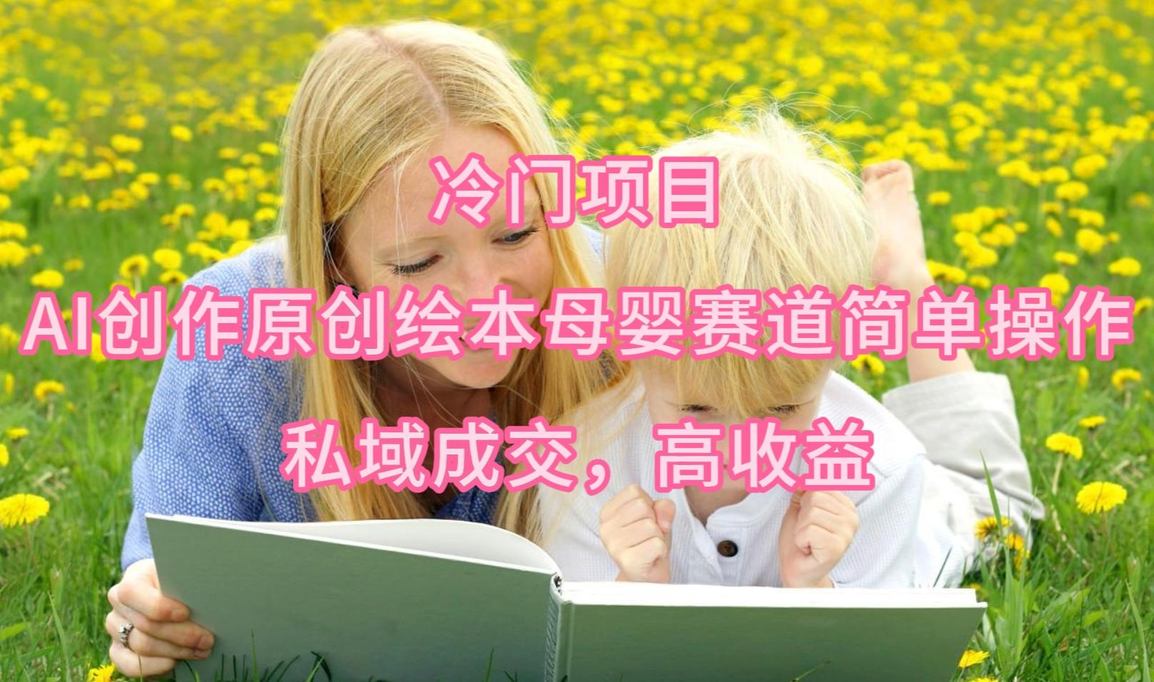 (9726期)冷门项目，AI创作原创绘本母婴赛道简单操作，私域成交，高收益-优创项目网