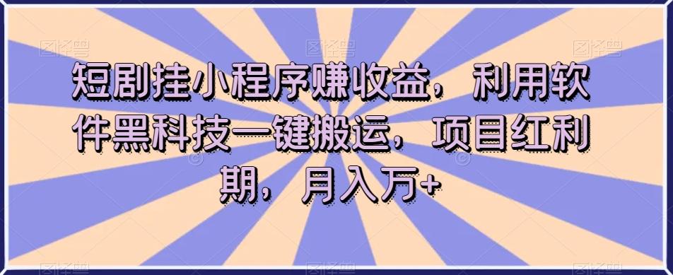 短剧挂小程序赚收益，利用软件黑科技一键搬运，项目红利期，月入万+【揭秘】-优创项目网