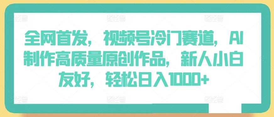 全网首发，视频号冷门赛道，AI制作高质量原创作品，新人小白友好，轻松日入1000+【揭秘】-优创项目网