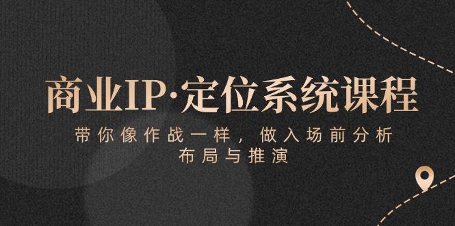 商业IP·定位系统课程：带你像 作战一样，做入场 前分析，布局与推演-优创项目网