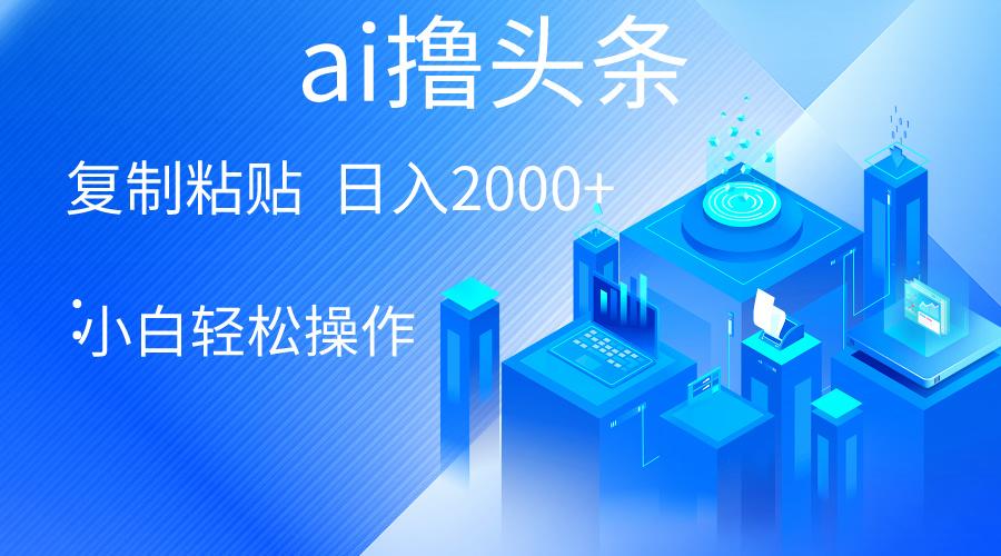 AI一键生成爆款文章撸头条 轻松日入2000+，小白操作简单， 收益无上限-优创项目网