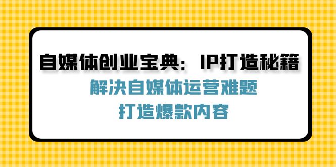 自媒体创业宝典：IP打造秘籍：解决自媒体运营难题，打造爆款内容-优创项目网