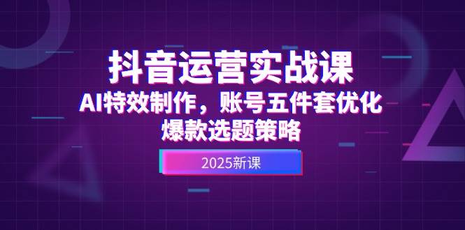 抖音运营实战课，AI特效制作，账号五件套优化，爆款选题策略-优创项目网