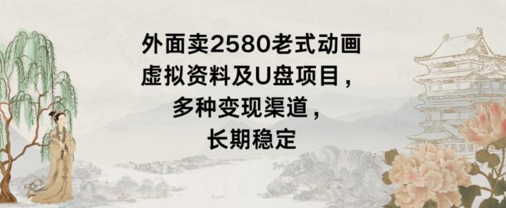 外面卖2580老式动画虚拟资料及U盘项目，多种变现渠道，长期稳定-优创项目网