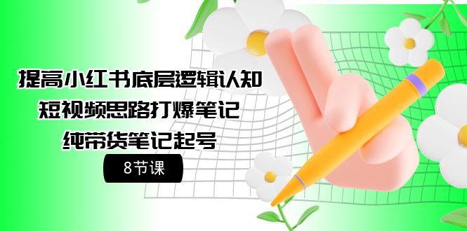 (9840期)提高小红书底层逻辑认知+短视频思路打爆笔记+纯带货笔记起号(8节课)-优创项目网