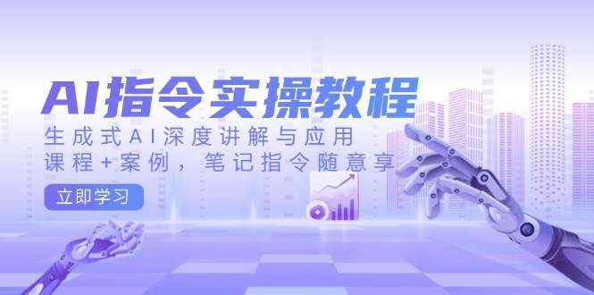 AI指令实战课，生成式AI深度讲解与应用，课程+案例，笔记指令随意享(更新)-优创项目网