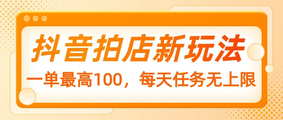 抖音拍店新玩法，一单最高100，每天任务无上限-优创项目网