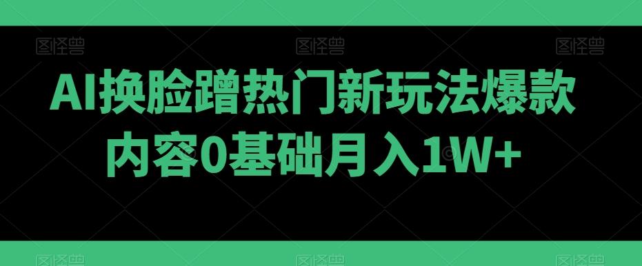 AI换脸蹭热门新玩法爆款内容0基础月入1W+-优创项目网