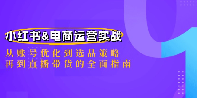 小红书&电商运营实战：从账号优化到选品策略，再到直播带货的全面指南-优创项目网