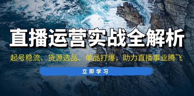 直播运营实战全解析：起号稳流、货源选品、单品打爆，助力直播事业腾飞-优创项目网
