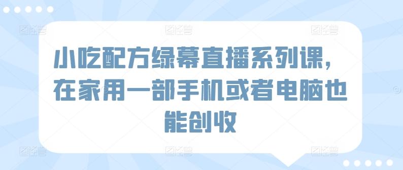 小吃配方绿幕直播系列课，在家用一部手机或者电脑也能创收-优创项目网