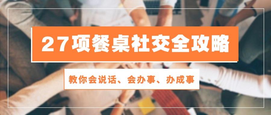 27项 餐桌社交全攻略：教你会说话、会办事、办成事(28节课-优创项目网