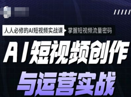 AI短视频创作与运营实战课程，人人必修的AI短视频实战课，掌握短视频流量密码-优创项目网