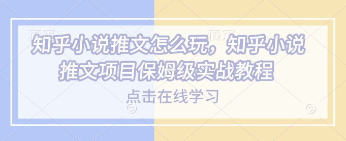 知乎小说推文怎么玩，知乎小说推文项目保姆级实战教程-优创项目网