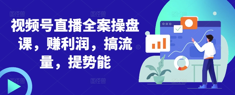 视频号直播全案操盘课，赚利润，搞流量，提势能-优创项目网