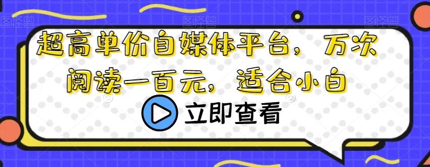 超高单价自媒体平台，万次阅读一百元，适合小白-优创项目网