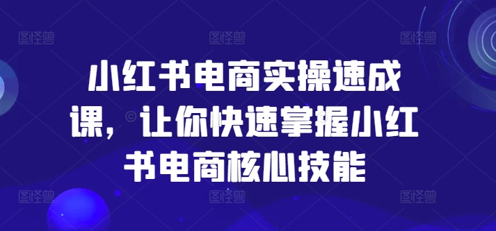 小红书电商实操速成课，让你快速掌握小红书电商核心技能-优创项目网
