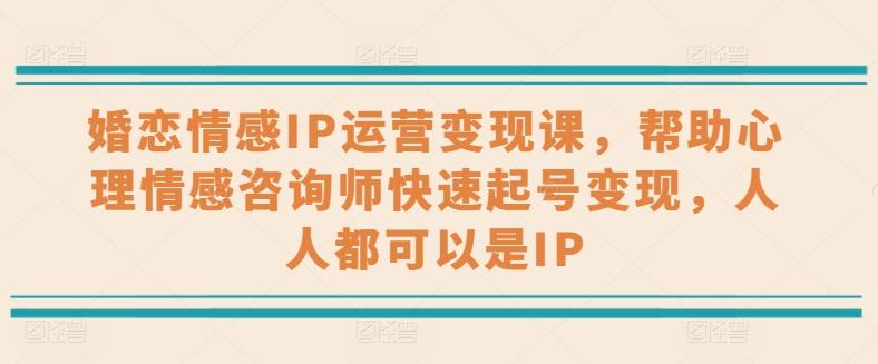 婚恋情感IP运营变现课，帮助心理情感咨询师快速起号变现，人人都可以是IP-优创项目网