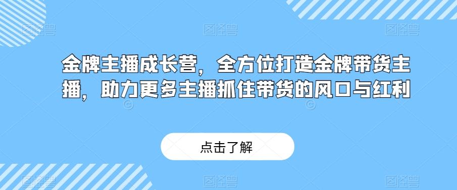 金牌主播成长营，全方位打造金牌带货主播，助力更多主播抓住带货的风口与红利-优创项目网