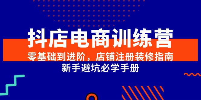 抖店电商训练营，零基础到进阶，店铺注册装修指南，新手避坑必学手册-优创项目网