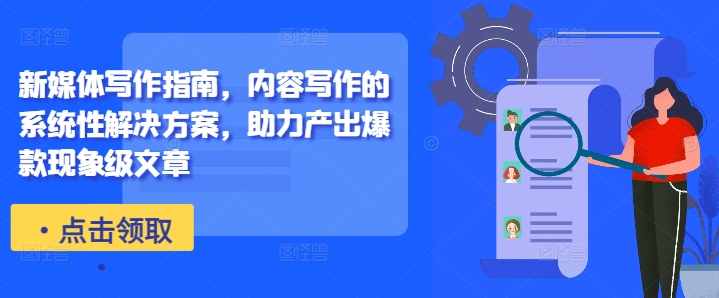 新媒体写作指南，内容写作的系统性解决方案，助力产出爆款现象级文章-优创项目网