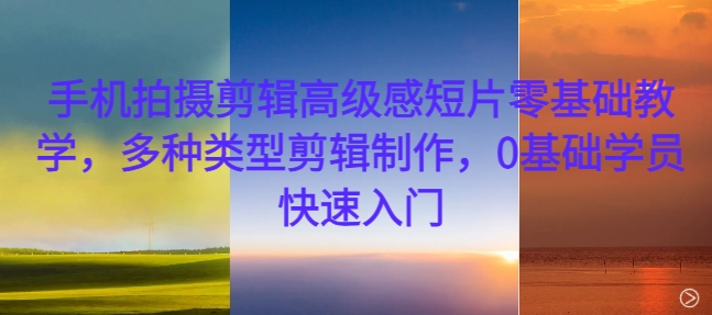 手机拍摄剪辑高级感短片零基础教学，多种类型剪辑制作，0基础学员快速入门-优创项目网